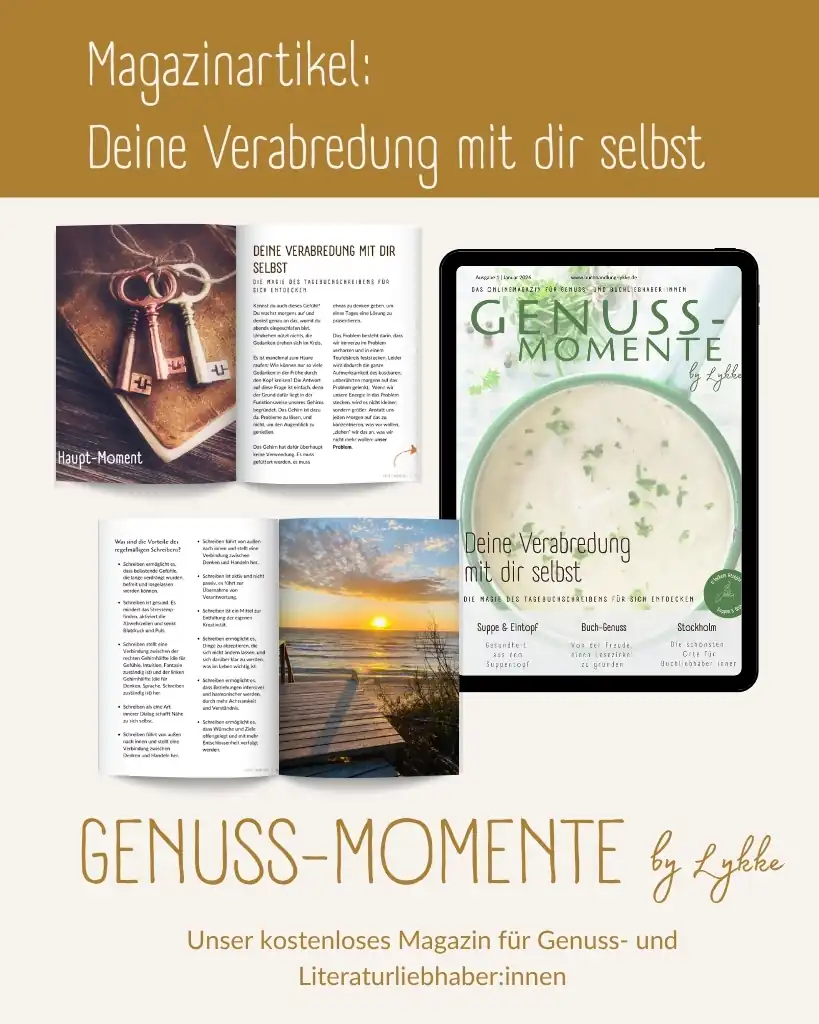 Eine Werbegrafik für den Magazinartikel „Deine Verabredung mit dir selbst“ aus der Reihe „GENUSS-MOMENTE by Lykke“: Kopfbereich: Oben steht der weiße Schriftzug „Magazinartikel: Deine Verabredung mit dir selbst“ auf senfgelbem Hintergrund. Mitte: Links sind zwei aufgeschlagene Magazinseiten zu sehen. Die obere zeigt ein Foto von drei antik wirkenden Schlüsseln sowie den Text „Die Magie des Tagebuchschreibens für sich entdecken“. Die untere enthält eine Stichpunktliste zu den Vorteilen des Schreibens und ein Foto eines Holzstegs bei Sonnenuntergang am Meer. Rechts zeigt ein Tablet die digitale Coveransicht des Online-Magazins mit einer Tasse cremiger Suppe mit Kräutern als Hauptmotiv. Fußbereich: Unten steht der goldfarbene Schriftzug „GENUSS-MOMENTE by Lykke“ mit der Ergänzung „Unser kostenloses Magazin für Genuss- und Literaturliebhaber:innen“.